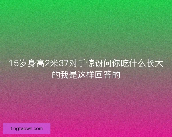 15岁身高2米37对手惊讶问你吃什么长大的我是这样回答的