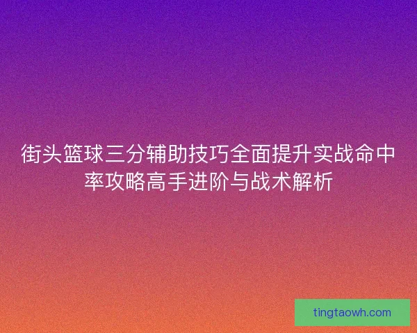 街头篮球三分辅助技巧全面提升实战命中率攻略高手进阶与战术解析
