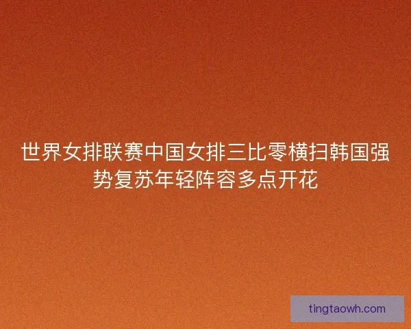 世界女排联赛中国女排三比零横扫韩国强势复苏年轻阵容多点开花