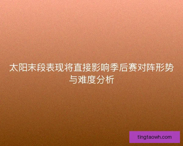 太阳末段表现将直接影响季后赛对阵形势与难度分析