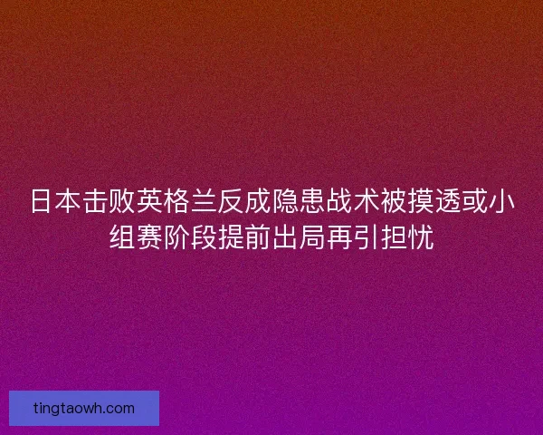 日本击败英格兰反成隐患战术被摸透或小组赛阶段提前出局再引担忧