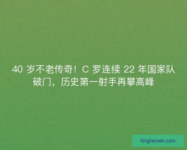 40 岁不老传奇！C 罗连续 22 年国家队破门，历史第一射手再攀高峰