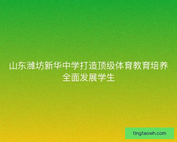 山东潍坊新华中学打造顶级体育教育培养全面发展学生